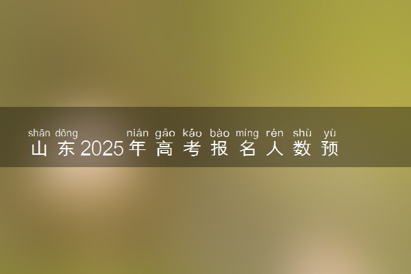 山东2025年高考报名人数预测 将有多少考生参加高考
