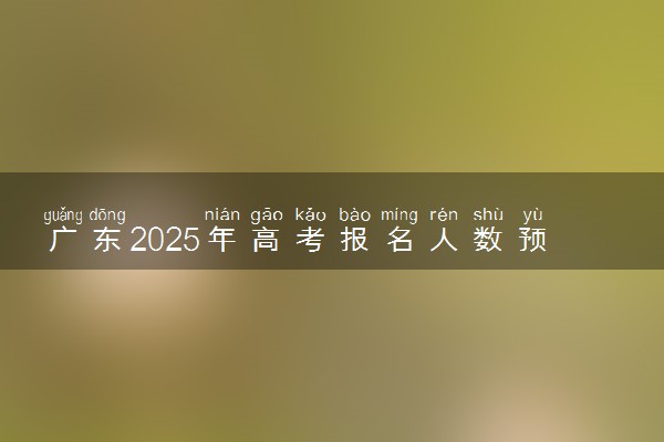 广东2025年高考报名人数预测 将有多少考生参加高考