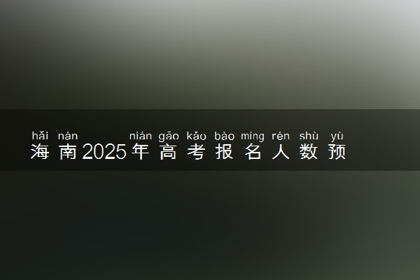 海南2025年高考报名人数预测 将有多少考生参加高考