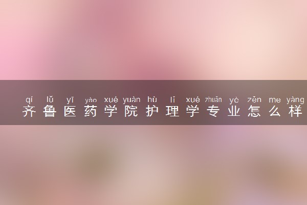 齐鲁医药学院护理学专业怎么样 录取分数线多少