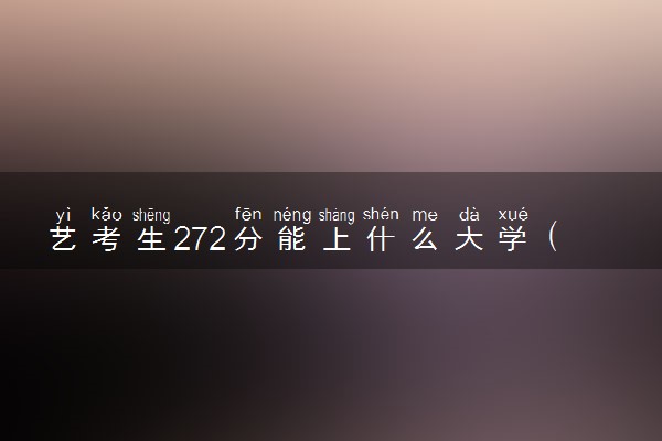 艺考生272分能上什么大学（2025考生参考）