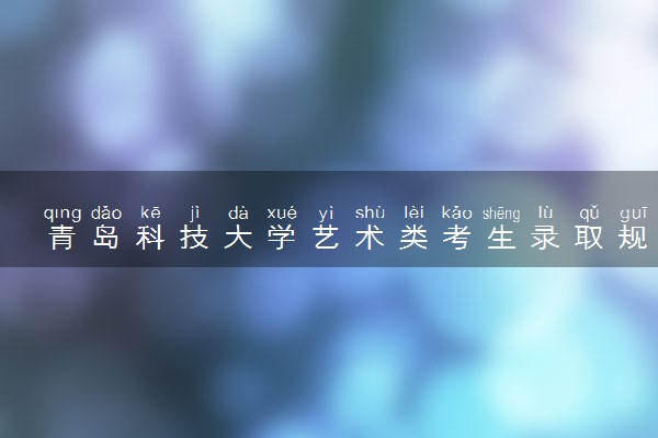 青岛科技大学艺术类考生录取规则是怎样的 有哪些要求