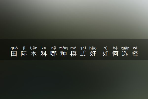 国际本科哪种模式好 如何选择适合自己的模式