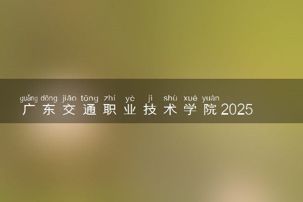 广东交通职业技术学院2025录取分数线整理 最低多少分可以考上