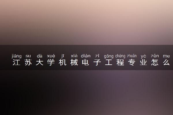 江苏大学机械电子工程专业怎么样 录取分数线多少