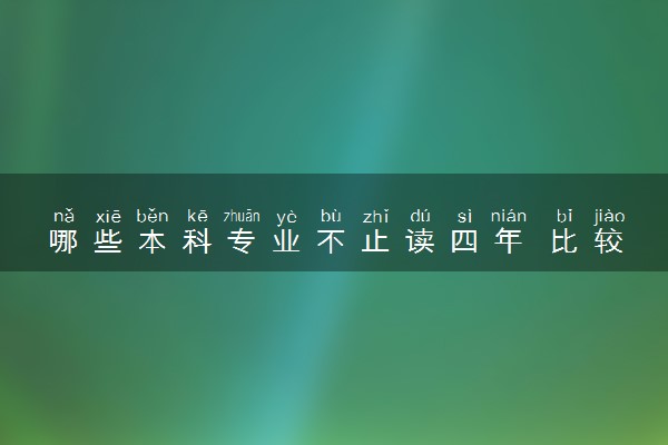 哪些本科专业不止读四年 比较好的专业推荐