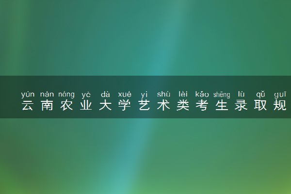 云南农业大学艺术类考生录取规则是怎样的 有哪些要求