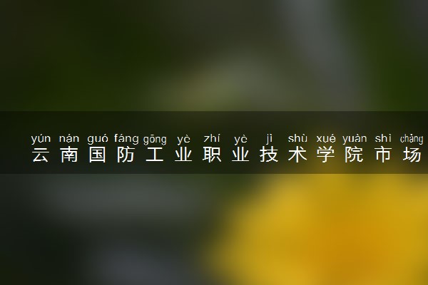 云南国防工业职业技术学院市场营销专业怎么样 录取分数线多少