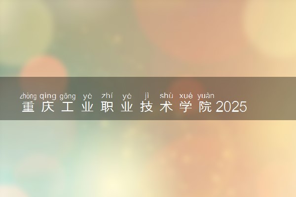 重庆工业职业技术学院2025录取分数线整理 最低多少分可以考上