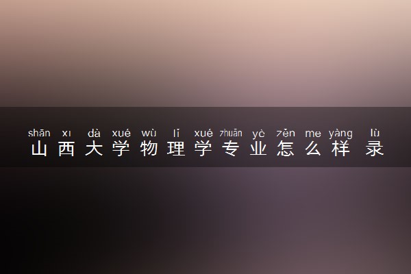 山西大学物理学专业怎么样 录取分数线多少