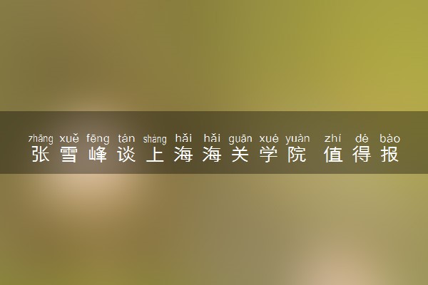 张雪峰谈上海海关学院 值得报考吗