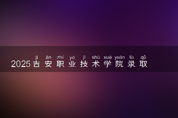2025吉安职业技术学院录取分数线是多少 各省最低分数线汇总