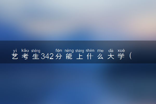 艺考生342分能上什么大学（2025考生参考）