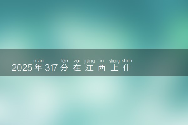 2025年317分在江西上什么大学好 近三年录取分数线是多少