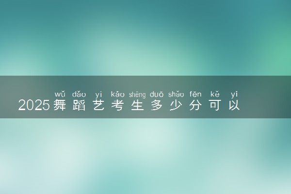 2025舞蹈艺考生多少分可以报长春医学高等专科学校
