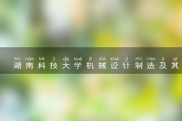 湖南科技大学机械设计制造及其自动化专业怎么样 录取分数线多少
