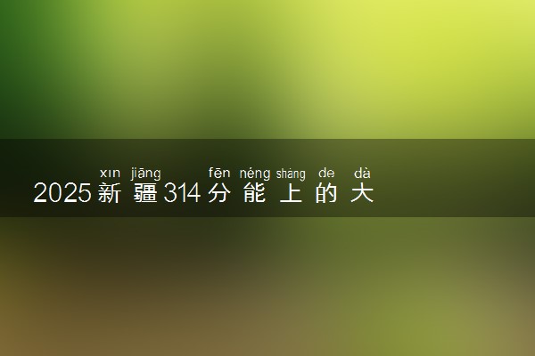 2025新疆314分能上的大学有哪些 可以报考院校名单