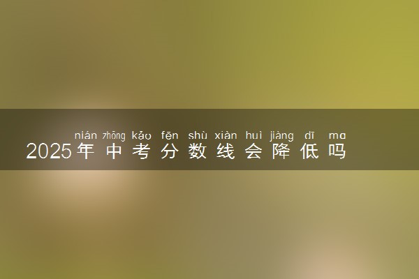 2025年中考分数线会降低吗 影响因素有哪些