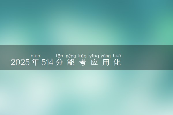 2025年514分能考应用化学专业吗 514分应用化学专业大学推荐