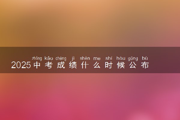 2025中考成绩什么时候公布 具体查询时间