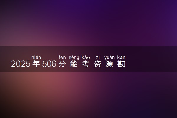 2025年506分能考资源勘查工程专业吗 506分资源勘查工程专业大学推荐