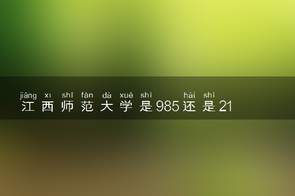 江西师范大学是985还是211 含金量怎么样