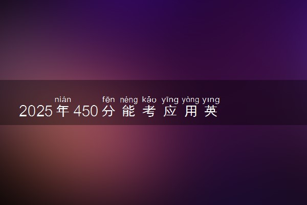 2025年450分能考应用英语专业吗 450分应用英语专业大学推荐