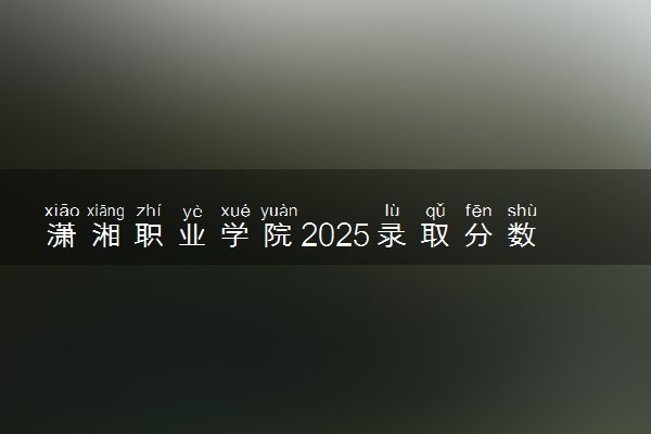 潇湘职业学院2025录取分数线整理 最低多少分可以考上