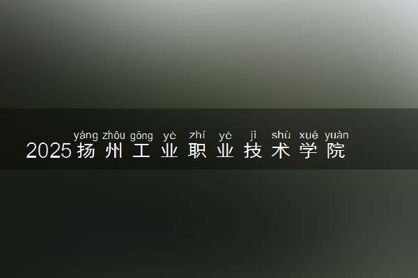 2025扬州工业职业技术学院录取分数线是多少 各省最低分数线汇总