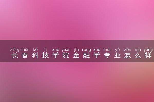 长春科技学院金融学专业怎么样 录取分数线多少