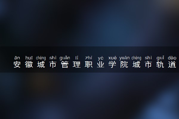 安徽城市管理职业学院城市轨道交通运营管理专业怎么样 录取分数线多少