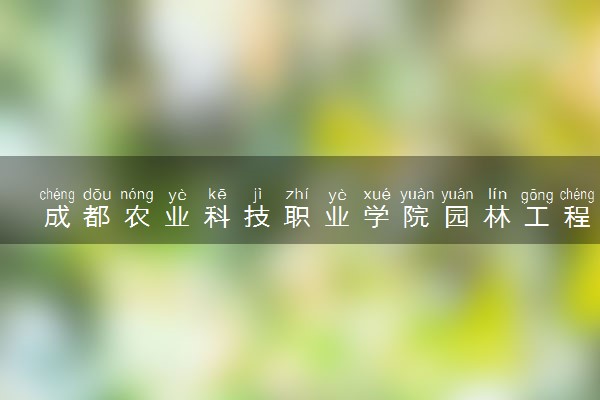 成都农业科技职业学院园林工程技术专业怎么样 录取分数线多少
