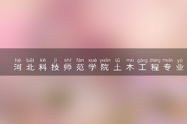 河北科技师范学院土木工程专业怎么样 录取分数线多少