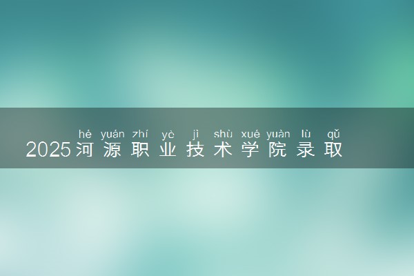 2025河源职业技术学院录取分数线是多少 各省最低分数线汇总