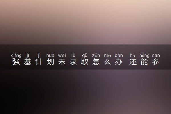 强基计划未录取怎么办 还能参加高考吗