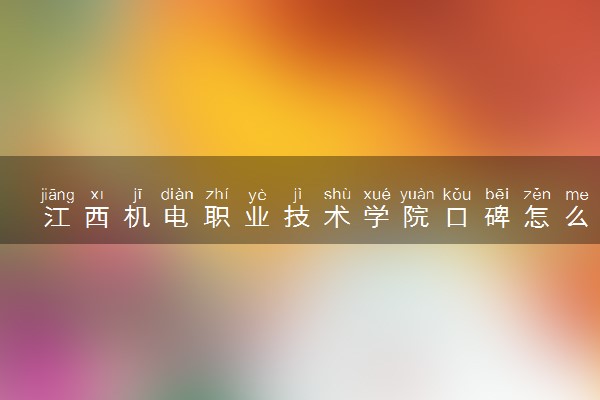 江西机电职业技术学院口碑怎么样 学校好不好