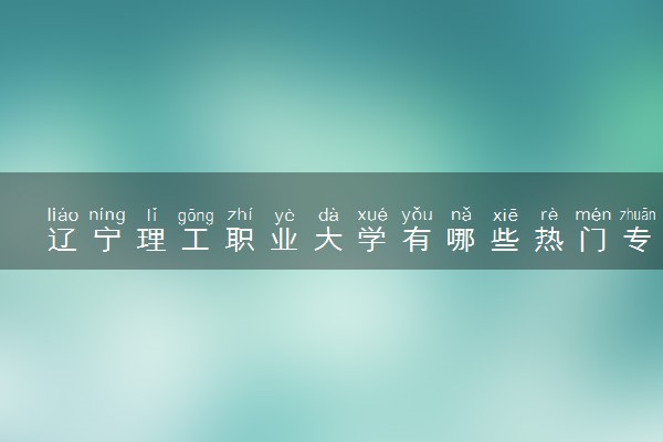 辽宁理工职业大学有哪些热门专业 推荐的王牌专业