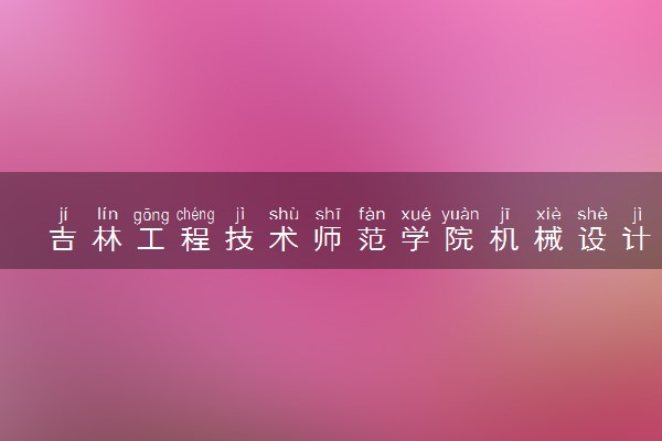 吉林工程技术师范学院机械设计制造及其自动化专业怎么样 录取分数线多少