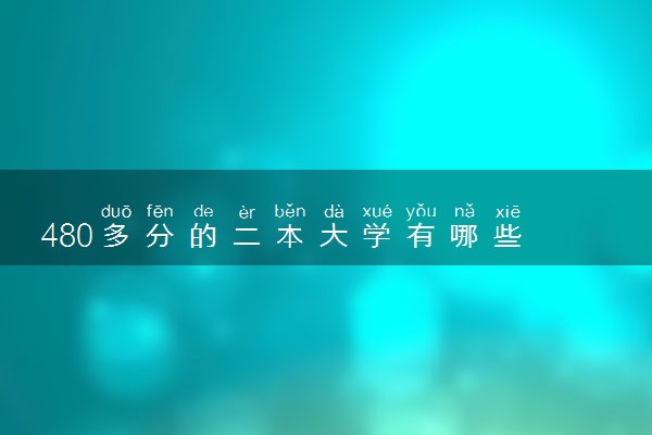 480多分的二本大学有哪些 如何挑选院校