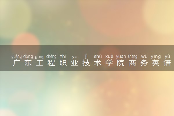 广东工程职业技术学院商务英语专业怎么样 录取分数线多少