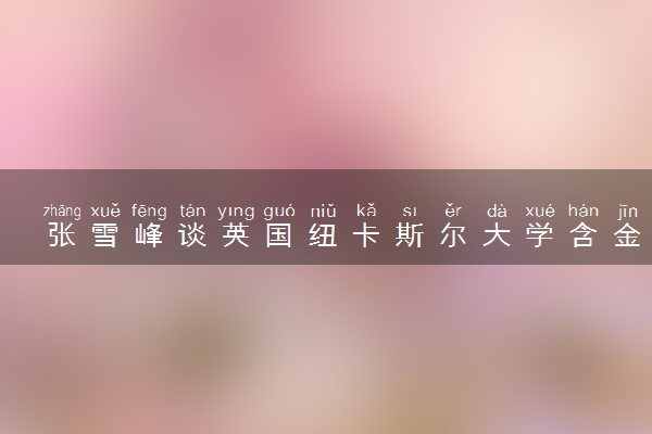 张雪峰谈英国纽卡斯尔大学含金量高吗 什么专业好