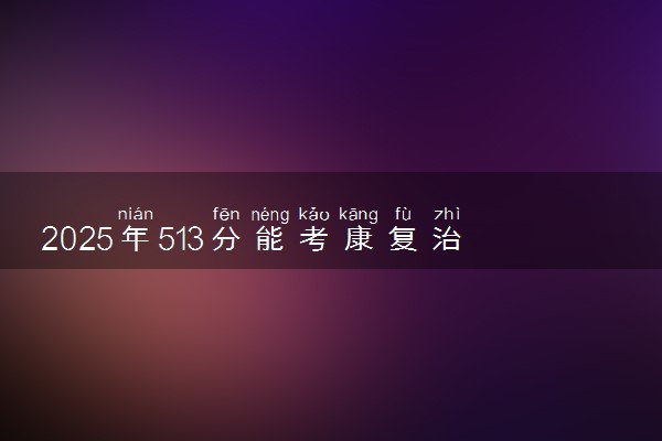2025年513分能考康复治疗学专业吗 513分康复治疗学专业大学推荐