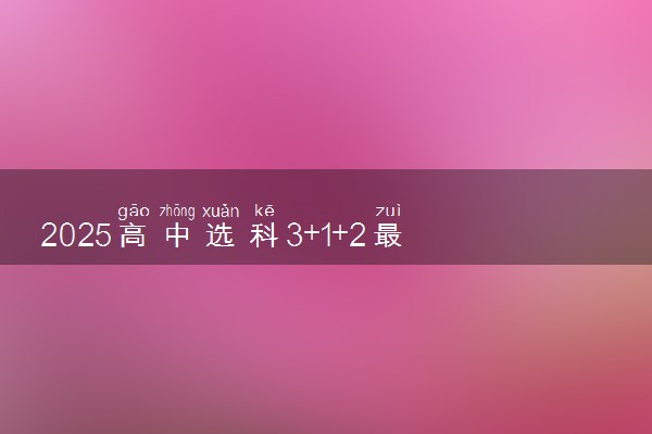 2025高中选科3+1+2最聪明的组合 有什么推荐
