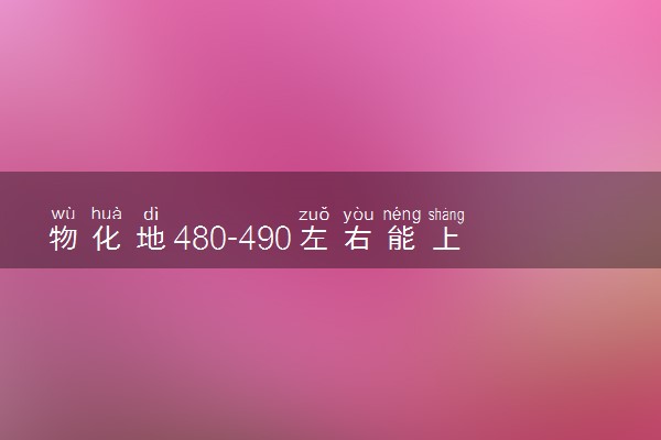 物化地480-490左右能上什么大学 如何填报志愿