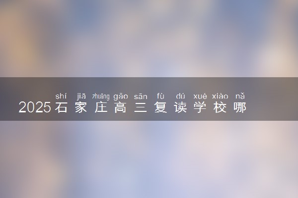 2025石家庄高三复读学校哪些比较好 靠谱学校推荐