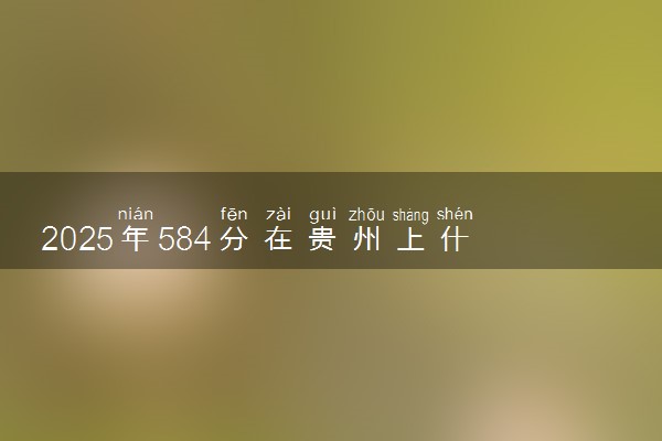 2025年584分在贵州上什么大学好 近三年录取分数线是多少