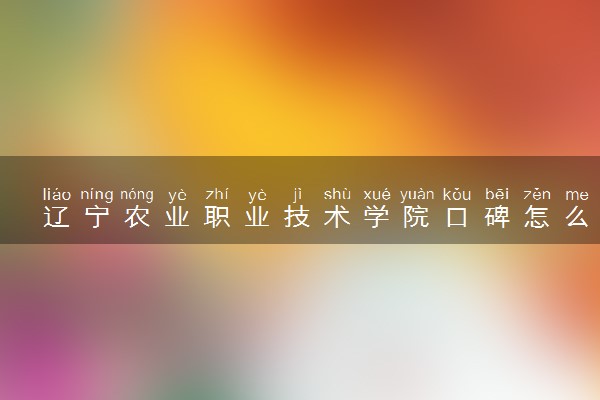 辽宁农业职业技术学院口碑怎么样 学校好不好