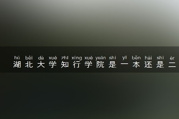 湖北大学知行学院是一本还是二本 算好大学吗