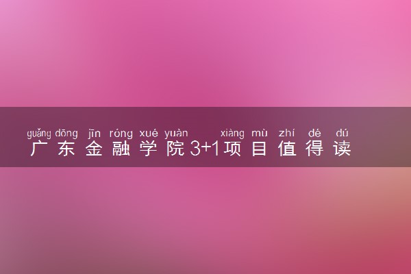 广东金融学院3+1项目值得读吗 学费是多少