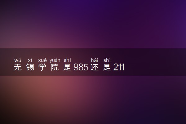 无锡学院是985还是211 含金量怎么样